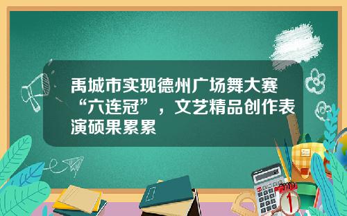 禹城市实现德州广场舞大赛“六连冠”，文艺精品创作表演硕果累累