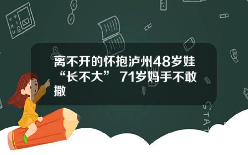 离不开的怀抱泸州48岁娃“长不大” 71岁妈手不敢撒