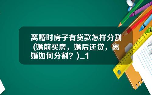 离婚时房子有贷款怎样分割 (婚前买房，婚后还贷，离婚如何分割？)_1