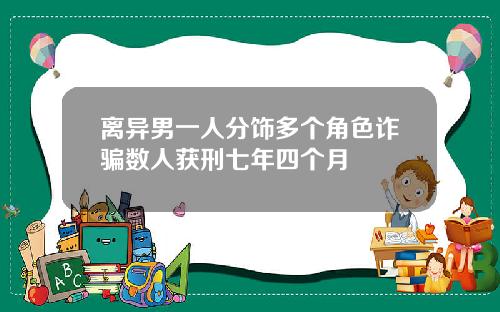 离异男一人分饰多个角色诈骗数人获刑七年四个月