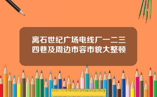 离石世纪广场电线厂一二三四巷及周边市容市貌大整顿