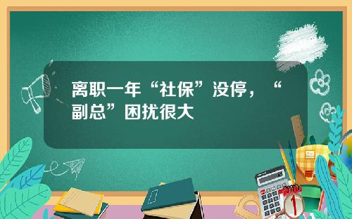 离职一年“社保”没停，“副总”困扰很大