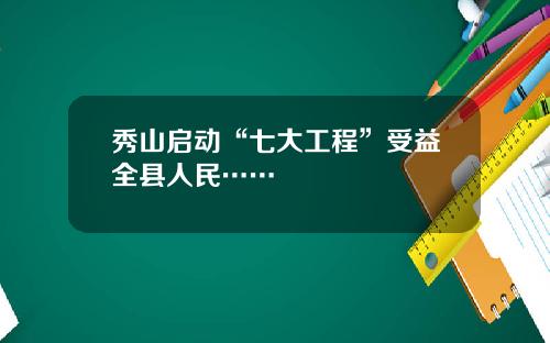 秀山启动“七大工程”受益全县人民……