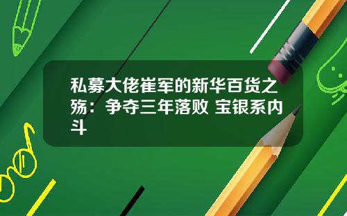 私募大佬崔军的新华百货之殇：争夺三年落败 宝银系内斗