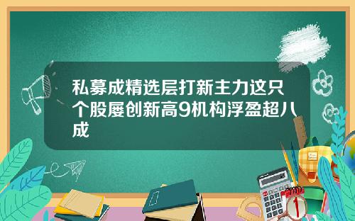 私募成精选层打新主力这只个股屡创新高9机构浮盈超八成