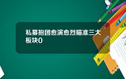 私募抱团愈演愈烈瞄准三大板块0