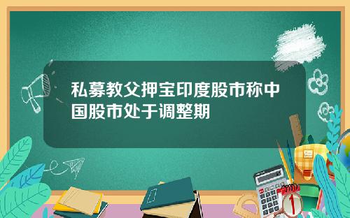 私募教父押宝印度股市称中国股市处于调整期