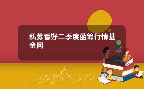 私募看好二季度蓝筹行情基金网