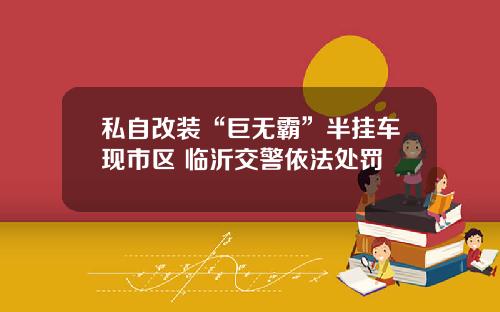 私自改装“巨无霸”半挂车现市区 临沂交警依法处罚
