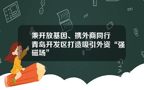 秉开放基因、携外商同行 青岛开发区打造吸引外资“强磁场”