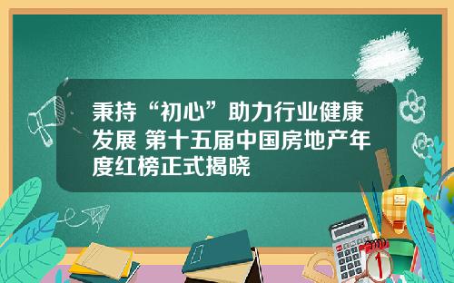 秉持“初心”助力行业健康发展 第十五届中国房地产年度红榜正式揭晓