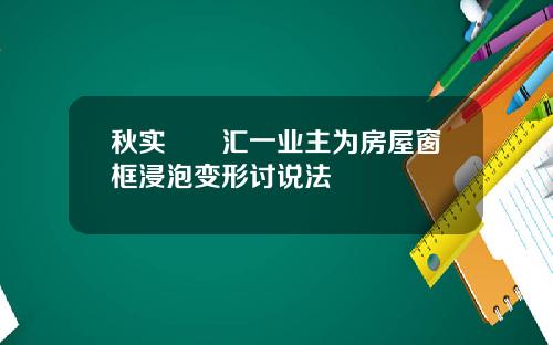 秋实璟峯汇一业主为房屋窗框浸泡变形讨说法