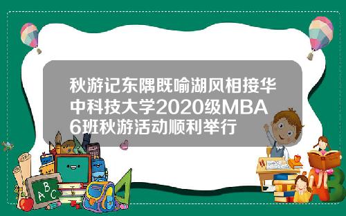 秋游记东隅既喻湖风相接华中科技大学2020级MBA6班秋游活动顺利举行
