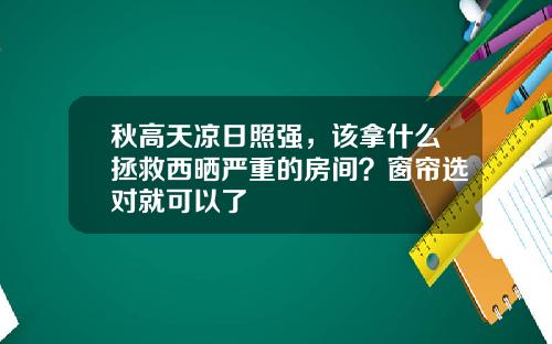 秋高天凉日照强，该拿什么拯救西晒严重的房间？窗帘选对就可以了