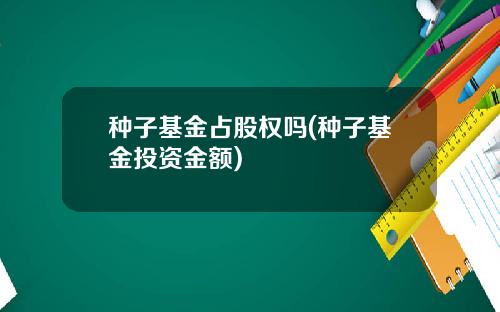 种子基金占股权吗(种子基金投资金额)