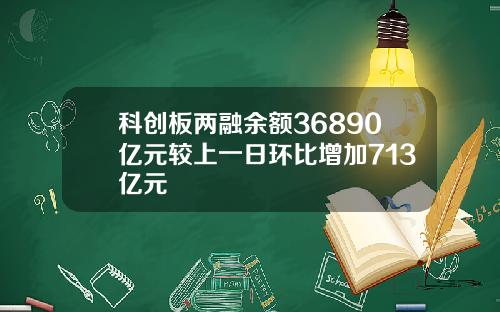 科创板两融余额36890亿元较上一日环比增加713亿元