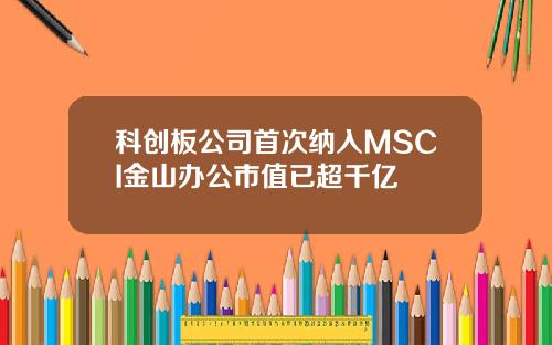 科创板公司首次纳入MSCI金山办公市值已超千亿