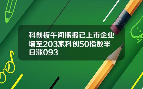 科创板午间播报已上市企业增至203家科创50指数半日涨093