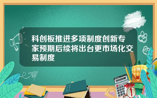 科创板推进多项制度创新专家预期后续将出台更市场化交易制度