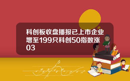 科创板收盘播报已上市企业增至199只科创50指数涨03