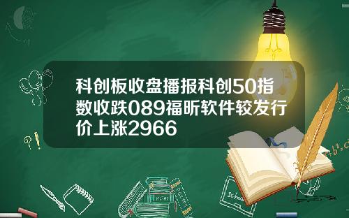 科创板收盘播报科创50指数收跌089福昕软件较发行价上涨2966