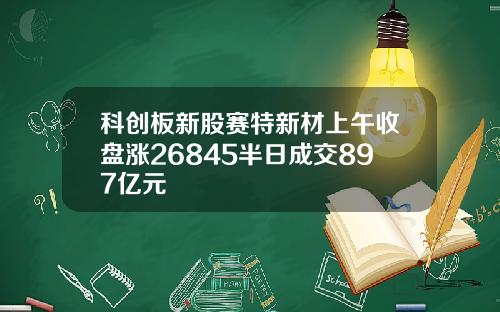 科创板新股赛特新材上午收盘涨26845半日成交897亿元