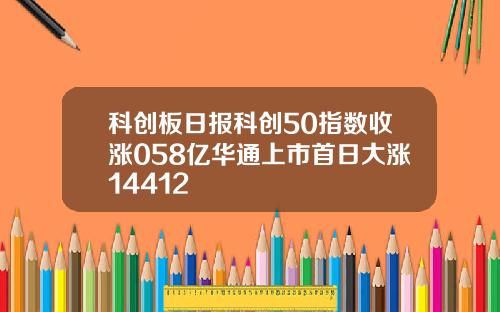 科创板日报科创50指数收涨058亿华通上市首日大涨14412