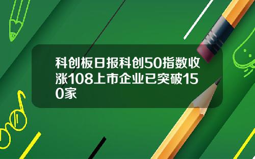 科创板日报科创50指数收涨108上市企业已突破150家