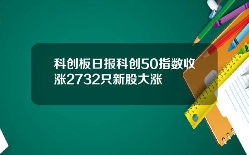 科创板日报科创50指数收涨2732只新股大涨