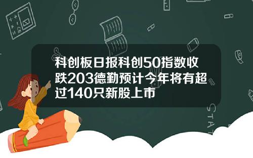 科创板日报科创50指数收跌203德勤预计今年将有超过140只新股上市