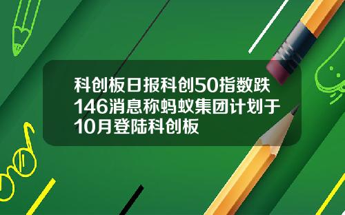 科创板日报科创50指数跌146消息称蚂蚁集团计划于10月登陆科创板