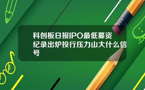 科创板日报IPO最低募资纪录出炉投行压力山大什么信号