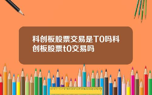 科创板股票交易是T0吗科创板股票t0交易吗