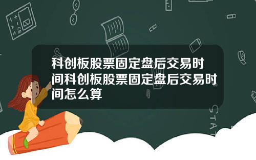 科创板股票固定盘后交易时间科创板股票固定盘后交易时间怎么算