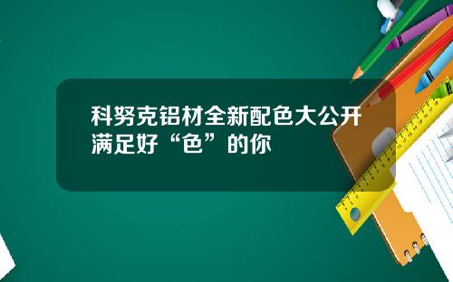 科努克铝材全新配色大公开满足好“色”的你
