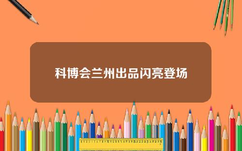 科博会兰州出品闪亮登场