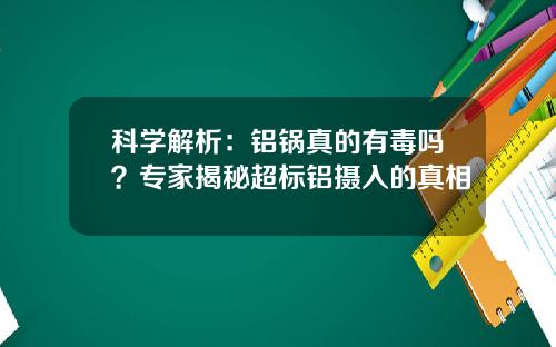 科学解析：铝锅真的有毒吗？专家揭秘超标铝摄入的真相