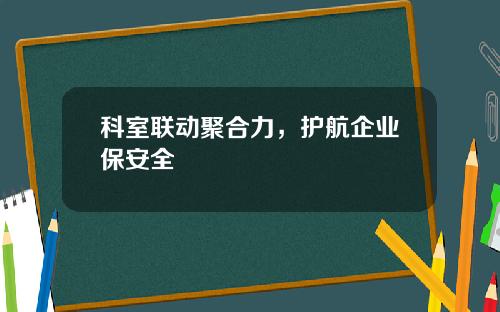 科室联动聚合力，护航企业保安全