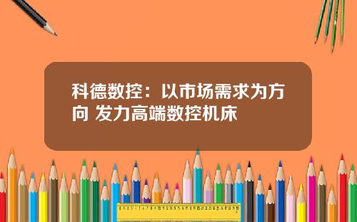 科德数控：以市场需求为方向 发力高端数控机床