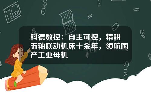 科德数控：自主可控，精耕五轴联动机床十余年，领航国产工业母机