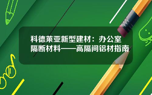 科德莱亚新型建材：办公室隔断材料——高隔间铝材指南