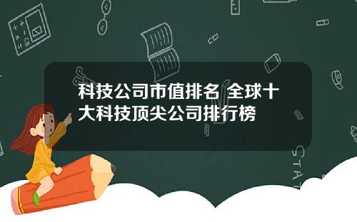 科技公司市值排名 全球十大科技顶尖公司排行榜