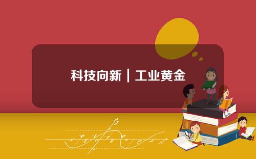 科技向新｜工业黄金