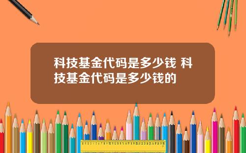 科技基金代码是多少钱 科技基金代码是多少钱的