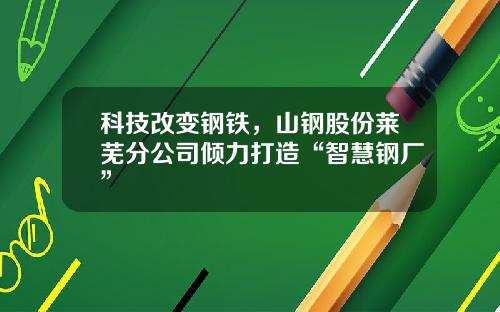 科技改变钢铁，山钢股份莱芜分公司倾力打造“智慧钢厂”