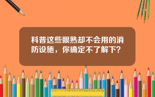 科普这些眼熟却不会用的消防设施，你确定不了解下？