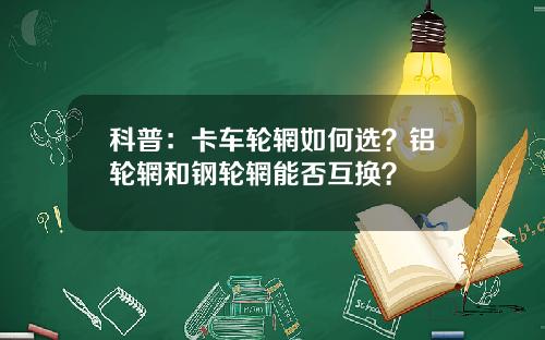 科普：卡车轮辋如何选？铝轮辋和钢轮辋能否互换？