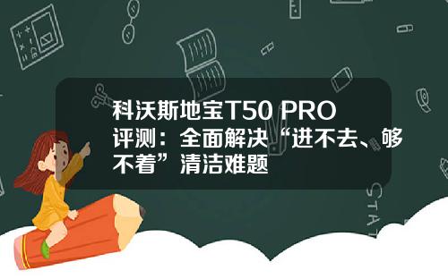 科沃斯地宝T50 PRO评测：全面解决“进不去、够不着”清洁难题