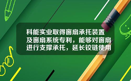 科能实业取得窗扇承托装置及窗扇系统专利，能够对窗扇进行支撑承托，延长铰链使用寿命