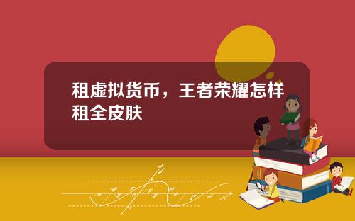 租虚拟货币，王者荣耀怎样租全皮肤